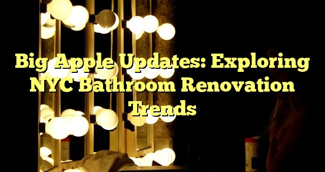 Big Apple Updates: Exploring NYC Bathroom Renovation Trends 